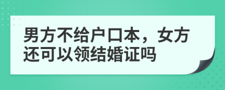 男方不给户口本，女方还可以领结婚证吗