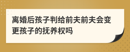 离婚后孩子判给前夫前夫会变更孩子的抚养权吗