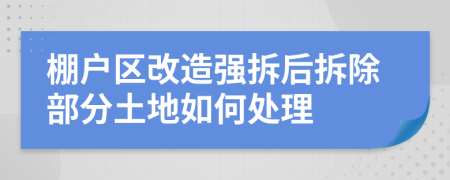 棚户区改造强拆后拆除部分土地如何处理