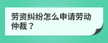 劳资纠纷怎么申请劳动仲裁？