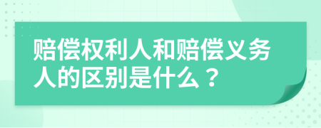 赔偿权利人和赔偿义务人的区别是什么？