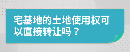 宅基地的土地使用权可以直接转让吗？