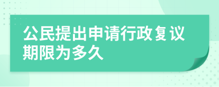 公民提出申请行政复议期限为多久