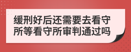 缓刑好后还需要去看守所等看守所审判通过吗