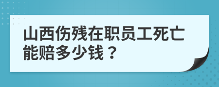 山西伤残在职员工死亡能赔多少钱？