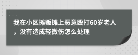 我在小区摊贩摊上恶意殴打60岁老人，没有造成轻微伤怎么处理