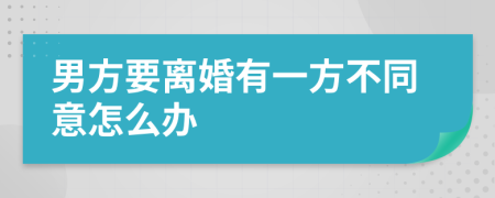 男方要离婚有一方不同意怎么办