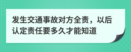 发生交通事故对方全责，以后认定责任要多久才能知道