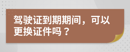 驾驶证到期期间，可以更换证件吗？