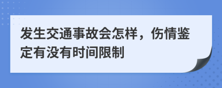 发生交通事故会怎样，伤情鉴定有没有时间限制