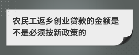 农民工返乡创业贷款的金额是不是必须按新政策的