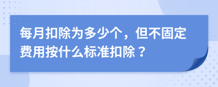 每月扣除为多少个，但不固定费用按什么标准扣除？