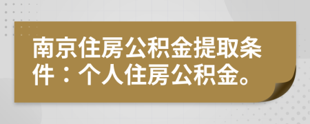 南京住房公积金提取条件：个人住房公积金。