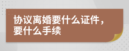 协议离婚要什么证件，要什么手续