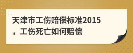 天津市工伤赔偿标准2015，工伤死亡如何赔偿