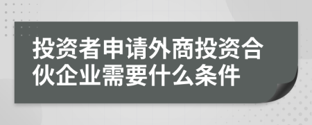 投资者申请外商投资合伙企业需要什么条件