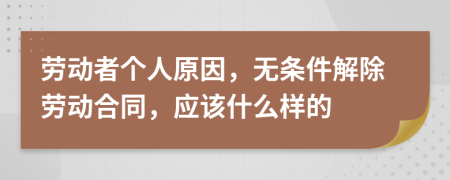 劳动者个人原因，无条件解除劳动合同，应该什么样的