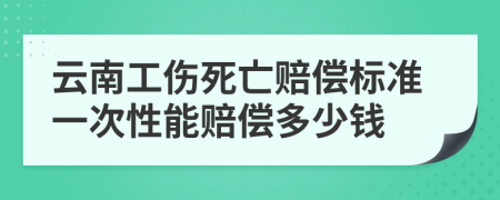 云南工伤死亡赔偿标准一次性能赔偿多少钱