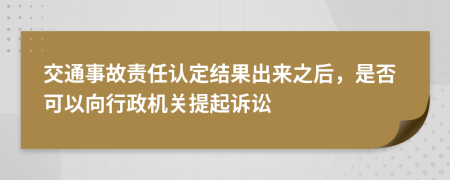 交通事故责任认定结果出来之后，是否可以向行政机关提起诉讼