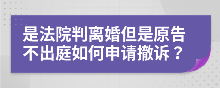 是法院判离婚但是原告不出庭如何申请撤诉？