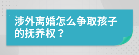 涉外离婚怎么争取孩子的抚养权？