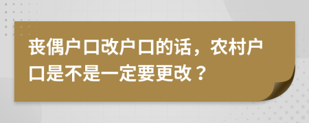 丧偶户口改户口的话，农村户口是不是一定要更改？