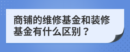 商铺的维修基金和装修基金有什么区别？