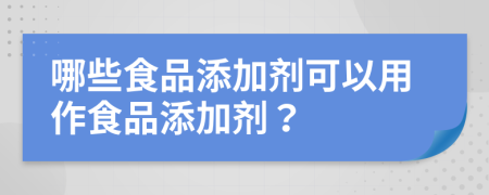 哪些食品添加剂可以用作食品添加剂？