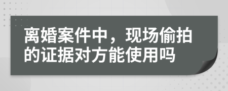 离婚案件中，现场偷拍的证据对方能使用吗