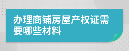 办理商铺房屋产权证需要哪些材料