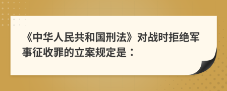 《中华人民共和国刑法》对战时拒绝军事征收罪的立案规定是：