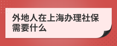 外地人在上海办理社保需要什么