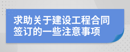求助关于建设工程合同签订的一些注意事项
