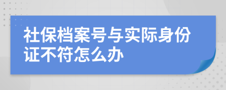 社保档案号与实际身份证不符怎么办