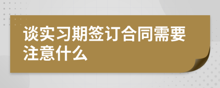 谈实习期签订合同需要注意什么