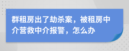 群租房出了劫杀案，被租房中介营救中介报警，怎么办