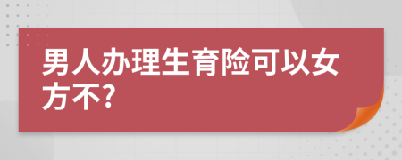 男人办理生育险可以女方不?