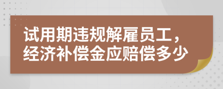 试用期违规解雇员工，经济补偿金应赔偿多少