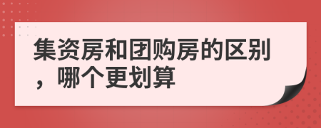 集资房和团购房的区别，哪个更划算