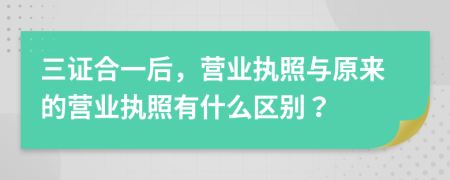 三证合一后，营业执照与原来的营业执照有什么区别？