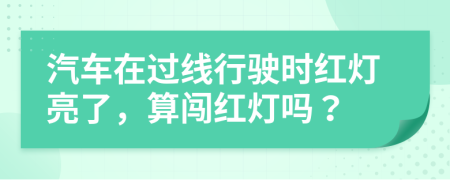 汽车在过线行驶时红灯亮了，算闯红灯吗？