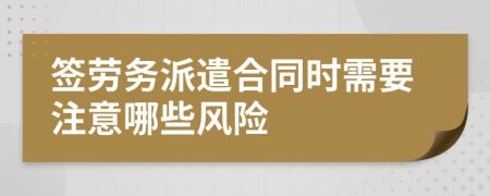 签劳务派遣合同时需要注意哪些风险