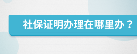 社保证明办理在哪里办？