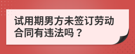 试用期男方未签订劳动合同有违法吗？