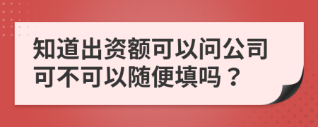 知道出资额可以问公司可不可以随便填吗？