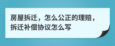 房屋拆迁，怎么公正的理赔，拆迁补偿协议怎么写