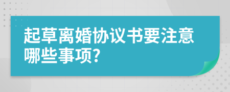 起草离婚协议书要注意哪些事项?