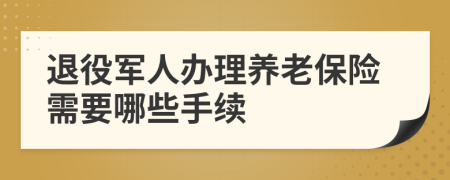 退役军人办理养老保险需要哪些手续