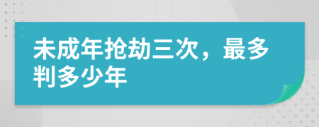 未成年抢劫三次，最多判多少年