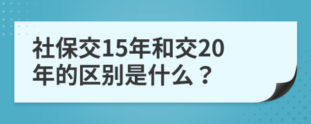 社保交15年和交20年的区别是什么？